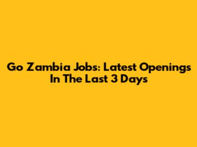 Go Zambia Jobs: Latest Openings In The Last 3 Days