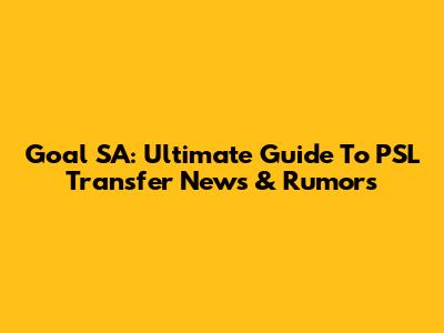 Goal SA: Ultimate Guide To PSL Transfer News & Rumors