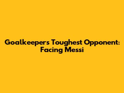 Goalkeepers' Toughest Opponent: Facing Messi