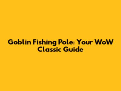 Goblin Fishing Pole: Your WoW Classic Guide