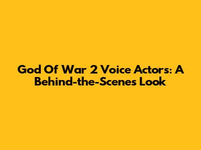 God Of War 2 Voice Actors: A Behind-the-Scenes Look