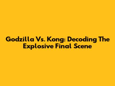 Godzilla Vs. Kong: Decoding The Explosive Final Scene