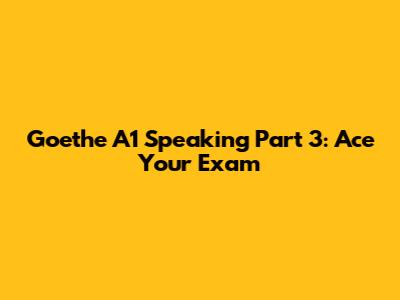 Goethe A1 Speaking Part 3: Ace Your Exam