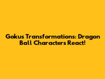 Goku's Transformations: Dragon Ball Characters React!