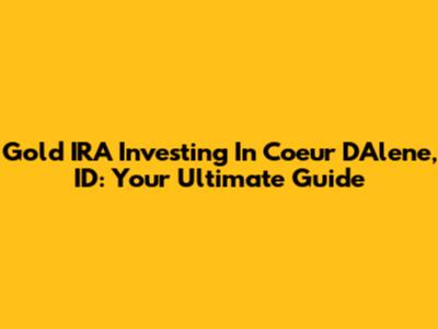Gold IRA Investing In Coeur D'Alene, ID: Your Ultimate Guide