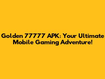 Golden 77777 APK: Your Ultimate Mobile Gaming Adventure!
