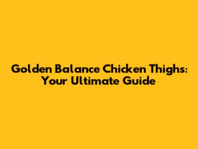 Golden Balance Chicken Thighs: Your Ultimate Guide