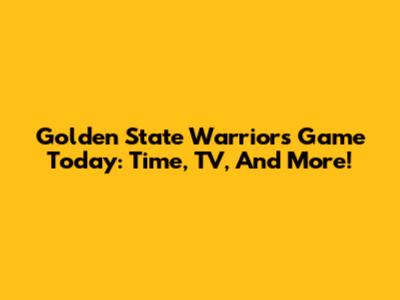 Golden State Warriors Game Today: Time, TV, And More!