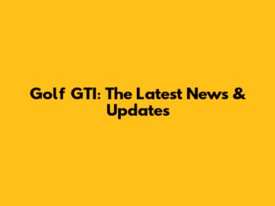 Golf GTI: The Latest News & Updates