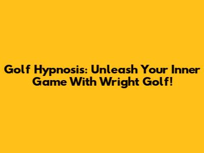 Golf Hypnosis: Unleash Your Inner Game With Wright Golf!