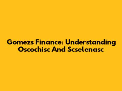 Gomez's Finance: Understanding Oscochisc And Scselenasc