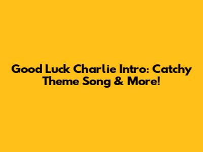 Good Luck Charlie Intro: Catchy Theme Song & More!