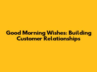 Good Morning Wishes: Building Customer Relationships