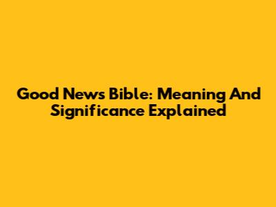 Good News Bible: Meaning And Significance Explained