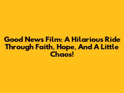 Good News Film: A Hilarious Ride Through Faith, Hope, And A Little Chaos!