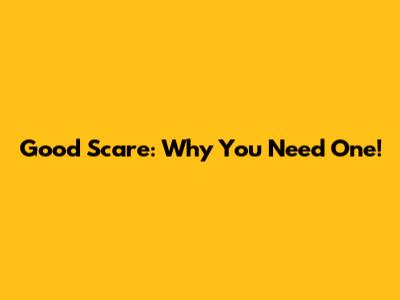 Good Scare: Why You Need One!