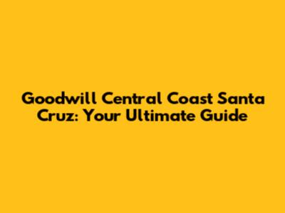 Goodwill Central Coast Santa Cruz: Your Ultimate Guide