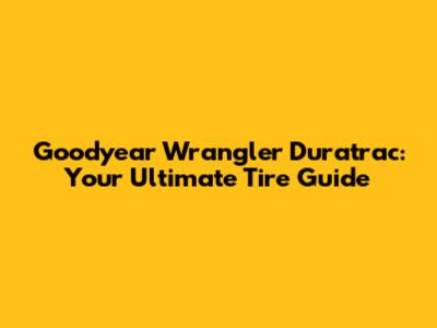 Goodyear Wrangler Duratrac: Your Ultimate Tire Guide