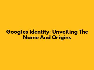 Google's Identity: Unveiling The Name And Origins