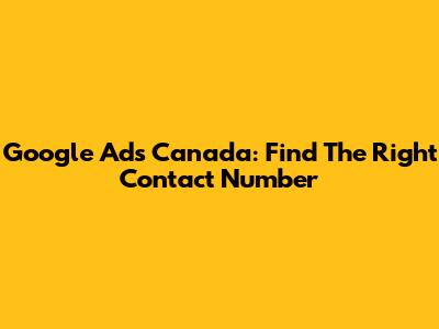 Google Ads Canada: Find The Right Contact Number