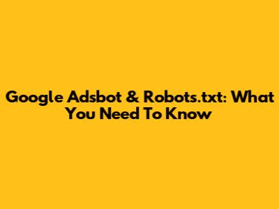Google Adsbot & Robots.txt: What You Need To Know