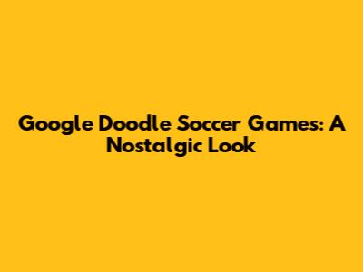 Google Doodle Soccer Games: A Nostalgic Look