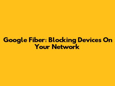 Google Fiber: Blocking Devices On Your Network