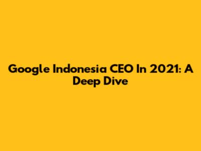 Google Indonesia CEO In 2021: A Deep Dive