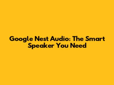 Google Nest Audio: The Smart Speaker You Need