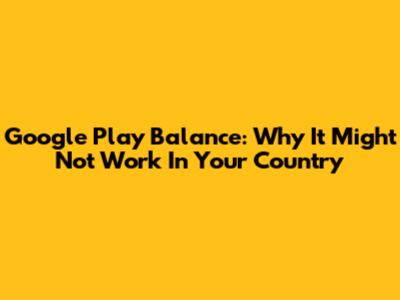 Google Play Balance: Why It Might Not Work In Your Country