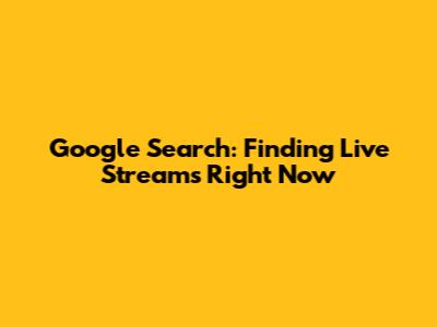 Google Search: Finding Live Streams Right Now
