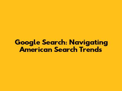 Google Search: Navigating American Search Trends