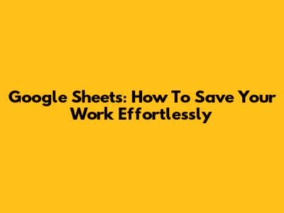 Google Sheets: How To Save Your Work Effortlessly