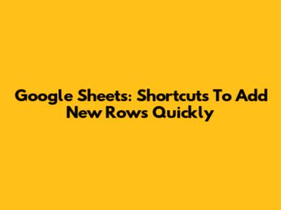 Google Sheets: Shortcuts To Add New Rows Quickly