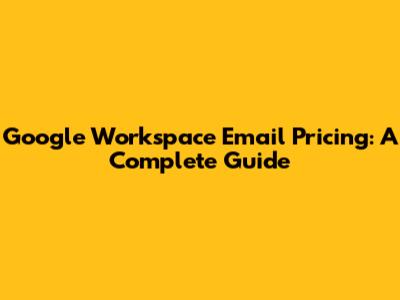 Google Workspace Email Pricing: A Complete Guide