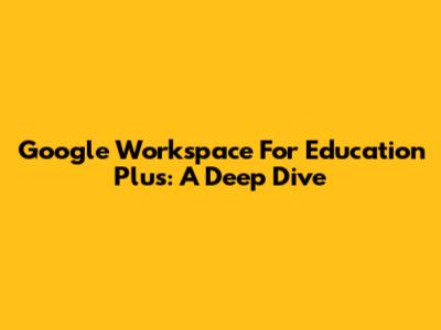 Google Workspace For Education Plus: A Deep Dive