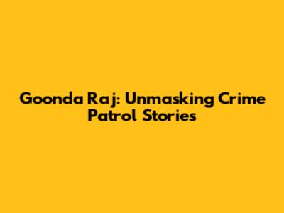 Goonda Raj: Unmasking Crime Patrol Stories