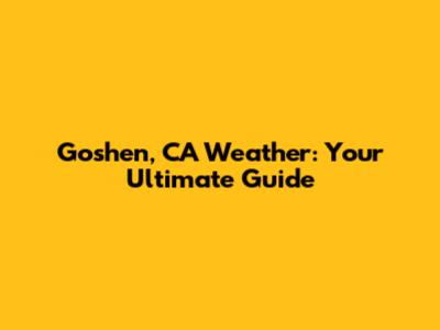 Goshen, CA Weather: Your Ultimate Guide