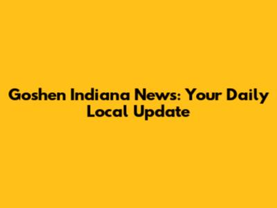 Goshen Indiana News: Your Daily Local Update