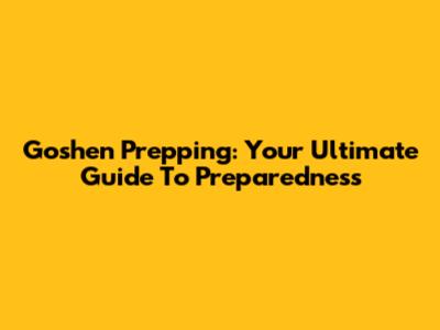Goshen Prepping: Your Ultimate Guide To Preparedness