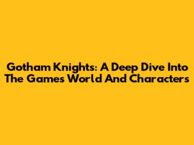 Gotham Knights: A Deep Dive Into The Game's World And Characters
