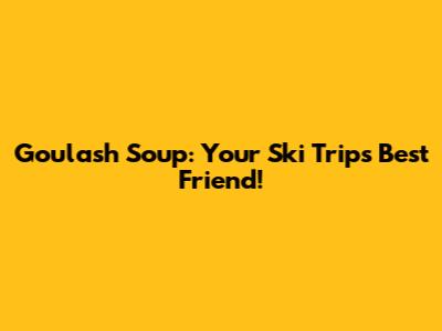 Goulash Soup: Your Ski Trip's Best Friend!