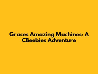 Grace's Amazing Machines: A CBeebies Adventure