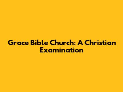 Grace Bible Church: A Christian Examination