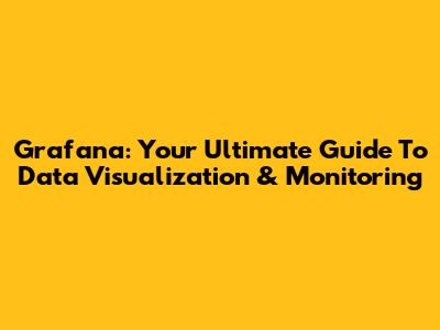 Grafana: Your Ultimate Guide To Data Visualization & Monitoring