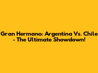 Gran Hermano: Argentina Vs. Chile - The Ultimate Showdown!