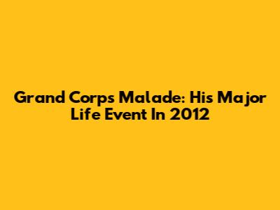 Grand Corps Malade: His Major Life Event In 2012