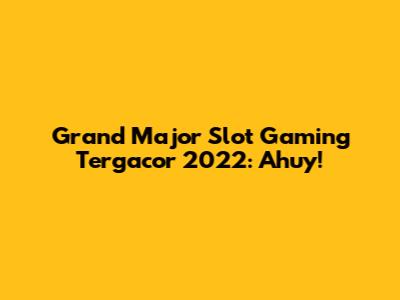 Grand Major Slot Gaming Tergacor 2022: Ahuy!