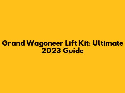 Grand Wagoneer Lift Kit: Ultimate 2023 Guide