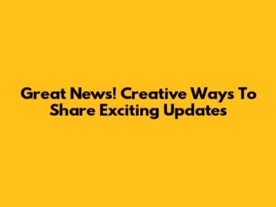 Great News! Creative Ways To Share Exciting Updates
